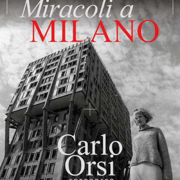 Miracoli a Milano. Carlo Orsi fotografo: un viaggio nel cuore della città attraverso l’obiettivo